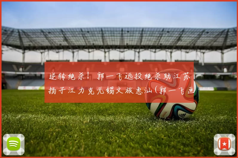 逆转绝杀！郭一飞远投绝杀助江苏扬子江力克无锡文旅惠汕(郭一飞画家简历)