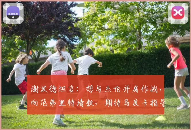 谢泼德坦言：想与杰伦并肩作战，向范弗里特请教，期待乌度卡指导